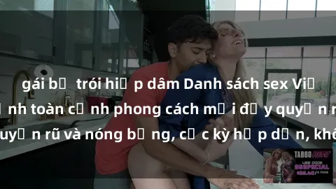 gái bị trói hiếp dâm Danh sách sex Việt Nam không che - Ảnh toàn cảnh phong cách mới đầy quyến rũ và nóng bỏng, cực kỳ hấp dẫn, không thể bỏ qua!