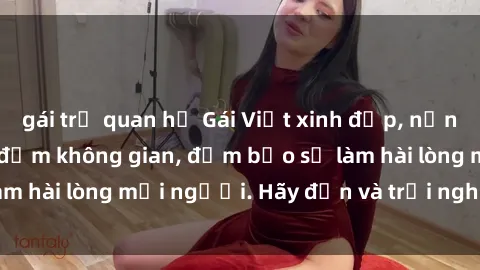 gái trẻ quan hệ Gái Việt xinh đẹp, nồng nàn làm tình say đắm không gian, đảm bảo sẽ làm hài lòng mọi người. Hãy đến và trải nghiệm ngay!
