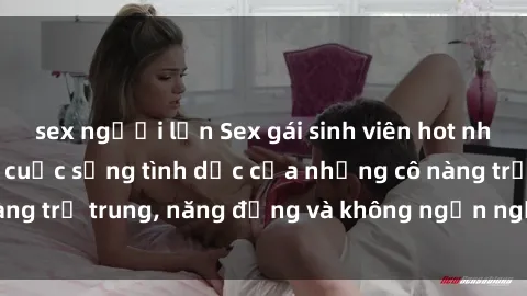 sex người lớn Sex gái sinh viên hot nhất: Cùng khám phá cuộc sống tình dục của những cô nàng trẻ trung, năng động và không ngần ngại thử nghiệm!