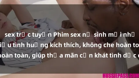 sex trực tuyến Phim sex nữ sinh mới nhất: Trải nghiệm nhiều tình huống kích thích, không che hoàn toàn, giúp thỏa mãn cơn khát tình dục của các bạn trẻ