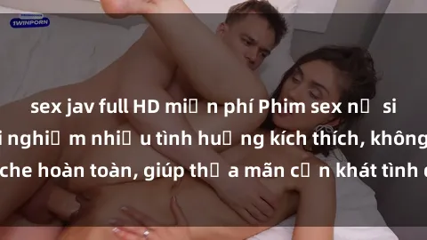 sex jav full HD miễn phí Phim sex nữ sinh mới nhất: Trải nghiệm nhiều tình huống kích thích, không che hoàn toàn, giúp thỏa mãn cơn khát tình dục của các bạn trẻ