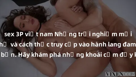 sex 3P việt nam Những trải nghiệm mới lạ với sex tập thể và cách thức truy cập vào hành lang đam mê của bạn. Hãy khám phá những khoái cảm đầy kích thích với tập thể hấp dẫn!