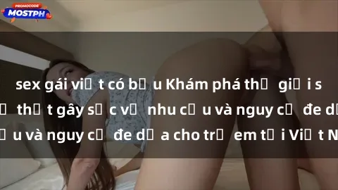 sex gái việt có bầu Khám phá thế giới sex loli Việt Nam: Sự thật gây sốc về nhu cầu và nguy cơ đe dọa cho trẻ em tại Việt Nam