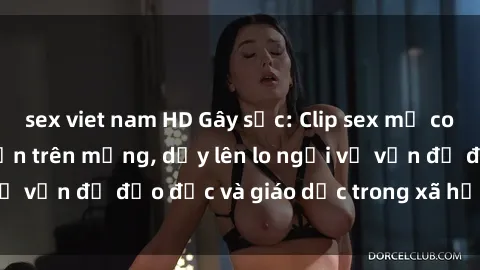 sex viet nam HD Gây sốc: Clip sex mẹ con Việt Nam lan truyền trên mạng, dấy lên lo ngại về vấn đề đạo đức và giáo dục trong xã hội hiện nay.