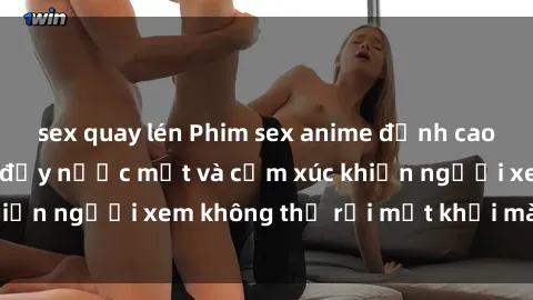 sex quay lén Phim sex anime đỉnh cao: Những tác phẩm đầy nước mắt và cảm xúc khiến người xem không thể rời mắt khỏi màn hình