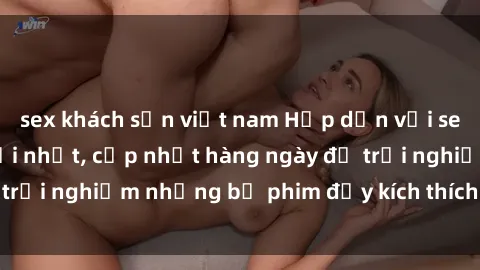 sex khách sạn việt nam Hấp dẫn với sex hentai vietsub mới nhất, cập nhật hàng ngày để trải nghiệm những bộ phim đầy kích thích và hấp dẫn.